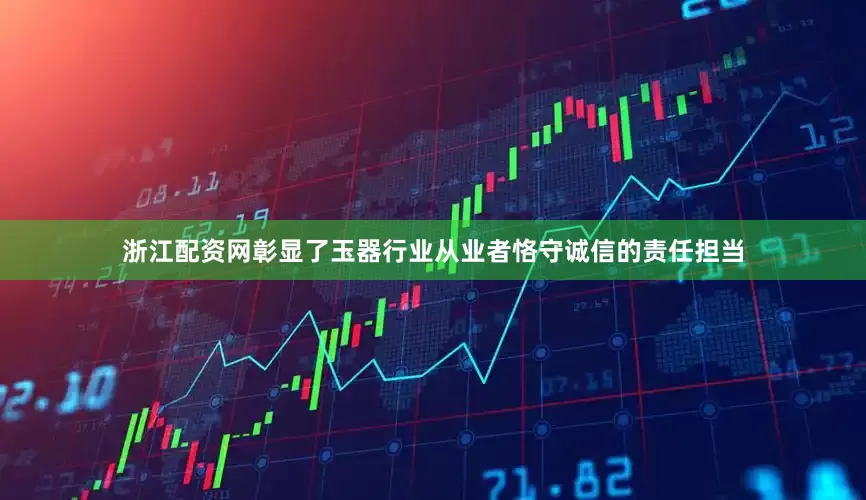 浙江配资网彰显了玉器行业从业者恪守诚信的责任担当