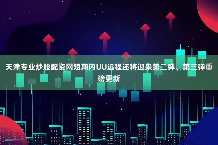 天津专业炒股配资网短期内UU远程还将迎来第二弹、第三弹重磅更新