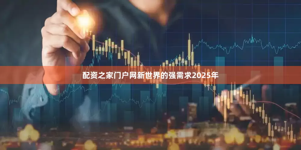 配资之家门户网　　新世界的强需求　　2025年