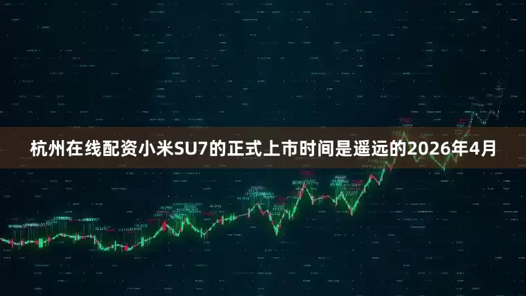 杭州在线配资小米SU7的正式上市时间是遥远的2026年4月