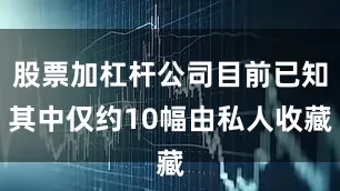 股票加杠杆公司目前已知其中仅约10幅由私人收藏