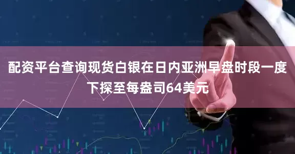 配资平台查询现货白银在日内亚洲早盘时段一度下探至每盎司64美元