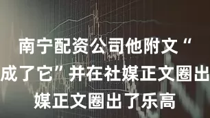 南宁配资公司他附文“我们完成了它”并在社媒正文圈出了乐高