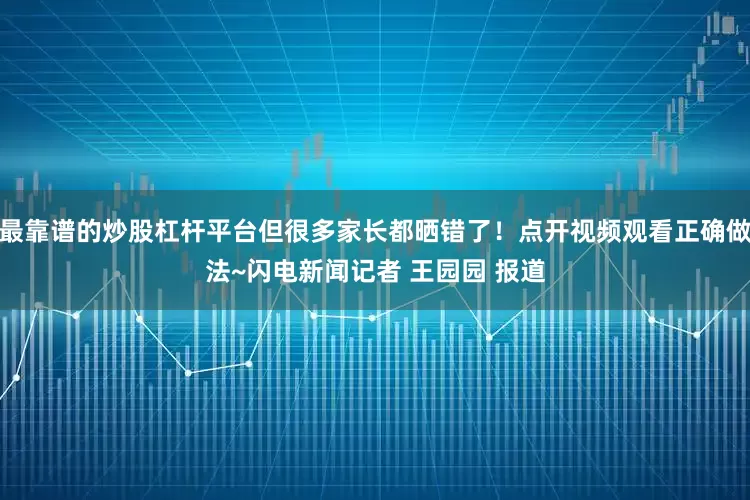 最靠谱的炒股杠杆平台但很多家长都晒错了！点开视频观看正确做法~闪电新闻记者 王园园 报道